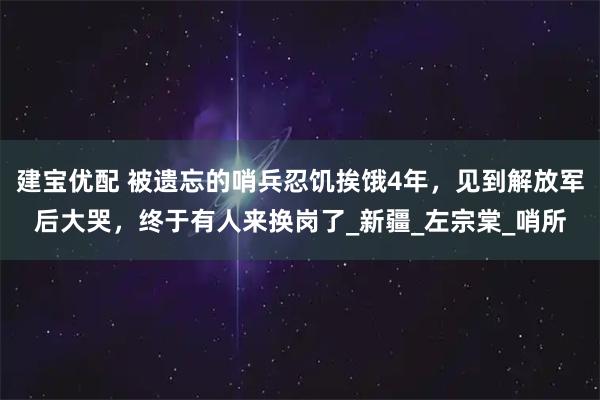 建宝优配 被遗忘的哨兵忍饥挨饿4年，见到解放军后大哭，终于有人来换岗了_新疆_左宗棠_哨所
