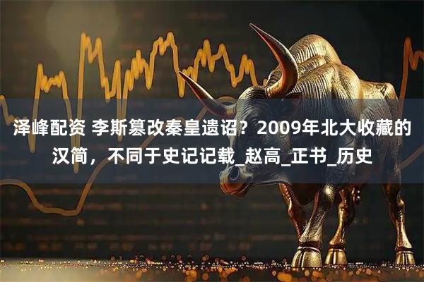 泽峰配资 李斯篡改秦皇遗诏？2009年北大收藏的汉简，不同于史记记载_赵高_正书_历史