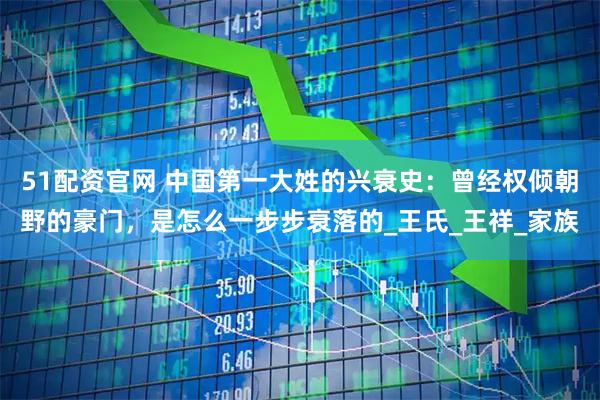 51配资官网 中国第一大姓的兴衰史：曾经权倾朝野的豪门，是怎么一步步衰落的_王氏_王祥_家族