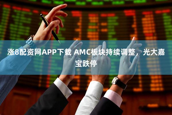 涨8配资网APP下载 AMC板块持续调整，光大嘉宝跌停