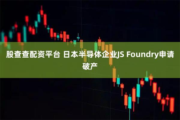 股查查配资平台 日本半导体企业JS Foundry申请破产