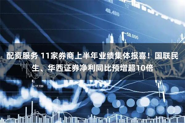 配资服务 11家券商上半年业绩集体报喜！国联民生、华西证券净利同比预增超10倍