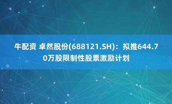牛配资 卓然股份(688121.SH)：拟推644.70万股限制性股票激励计划