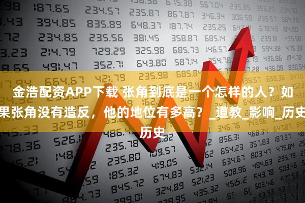 金浩配资APP下载 张角到底是一个怎样的人？如果张角没有造反，他的地位有多高？_道教_影响_历史