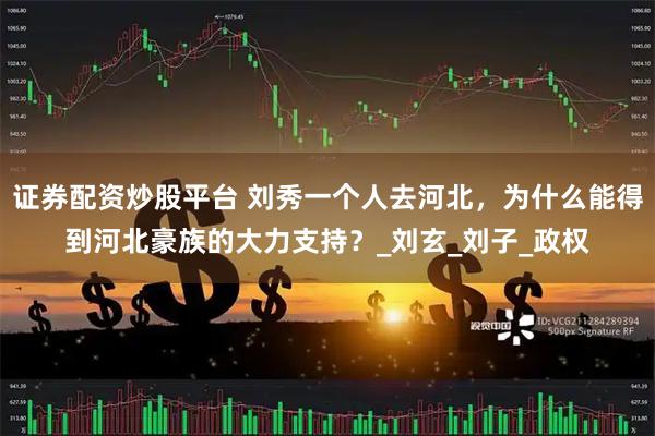 证券配资炒股平台 刘秀一个人去河北，为什么能得到河北豪族的大力支持？_刘玄_刘子_政权