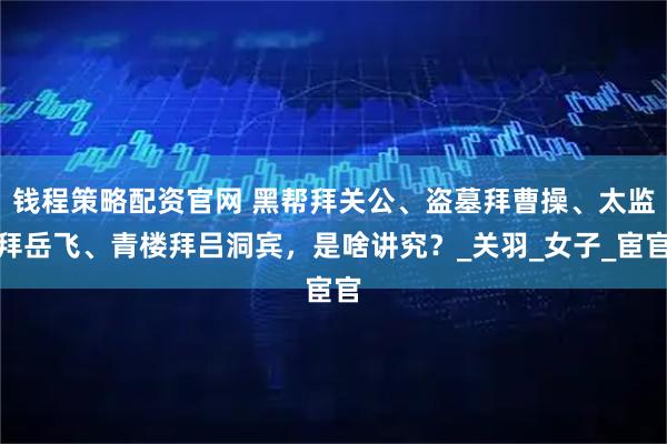 钱程策略配资官网 黑帮拜关公、盗墓拜曹操、太监拜岳飞、青楼拜吕洞宾，是啥讲究？_关羽_女子_宦官