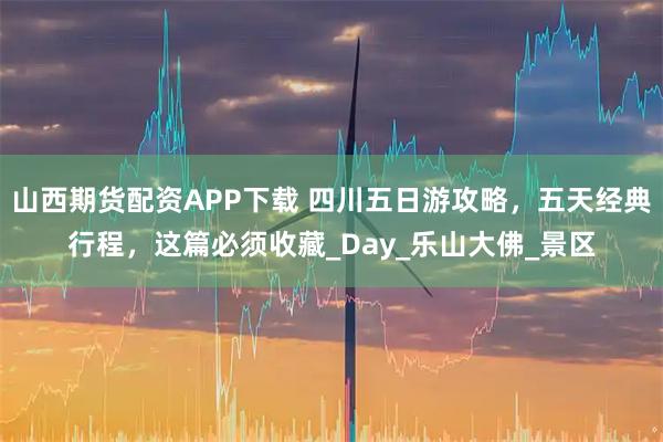山西期货配资APP下载 四川五日游攻略，五天经典行程，这篇必须收藏_Day_乐山大佛_景区