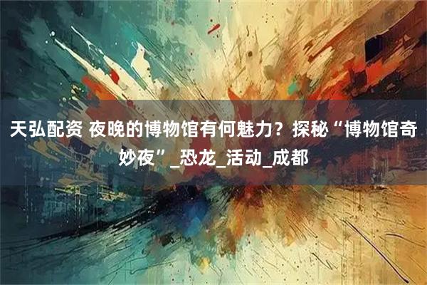 天弘配资 夜晚的博物馆有何魅力？探秘“博物馆奇妙夜”_恐龙_活动_成都