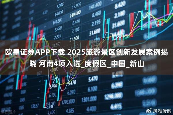 欧皇证券APP下载 2025旅游景区创新发展案例揭晓 河南4项入选_度假区_中国_新山