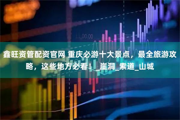 鑫旺资管配资官网 重庆必游十大景点，最全旅游攻略，这些地方必看！_崖洞_索道_山城