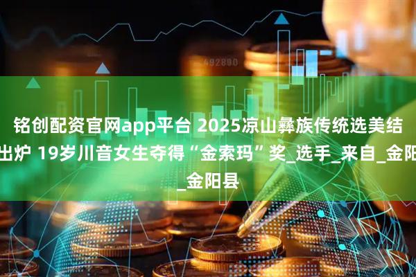 铭创配资官网app平台 2025凉山彝族传统选美结果出炉 19岁川音女生夺得“金索玛”奖_选手_来自_金阳县