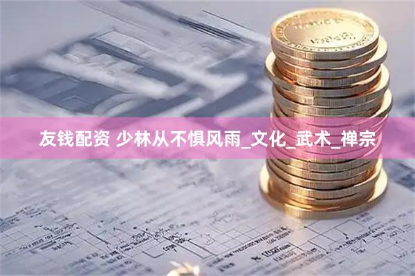 友钱配资 少林从不惧风雨_文化_武术_禅宗