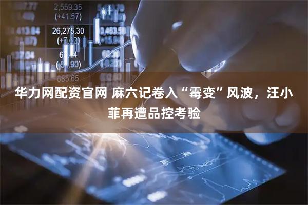 华力网配资官网 麻六记卷入“霉变”风波,汪小菲再遭品控考验