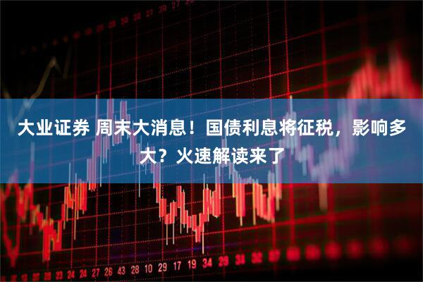 大业证券 周末大消息！国债利息将征税，影响多大？火速解读来了