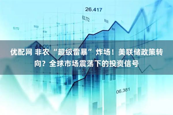 优配网 非农 “超级雷暴” 炸场！美联储政策转向？全球市场震荡下的投资信号