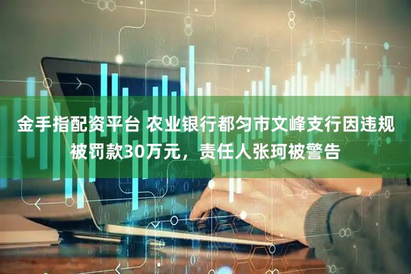 金手指配资平台 农业银行都匀市文峰支行因违规被罚款30万元，责任人张珂被警告