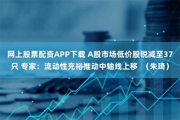 网上股票配资APP下载 A股市场低价股锐减至37只 专家：流动性充裕推动中轴线上移  （朱琦）