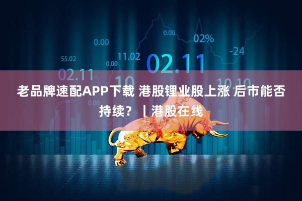 老品牌速配APP下载 港股锂业股上涨 后市能否持续？丨港股在线