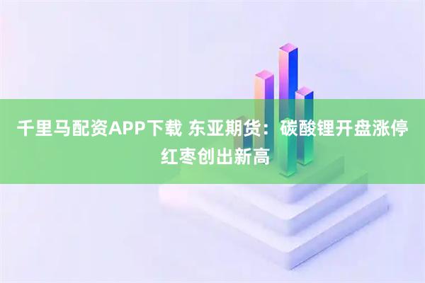 千里马配资APP下载 东亚期货：碳酸锂开盘涨停 红枣创出新高