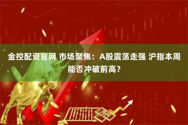 金控配资官网 市场聚焦：A股震荡走强 沪指本周能否冲破前高？