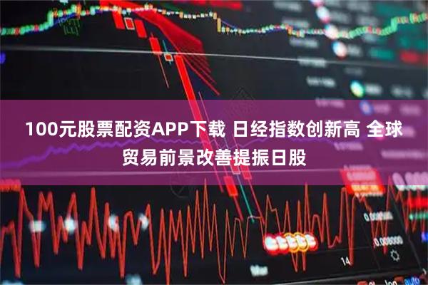 100元股票配资APP下载 日经指数创新高 全球贸易前景改善提振日股