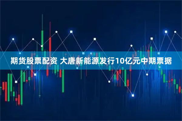 期货股票配资 大唐新能源发行10亿元中期票据