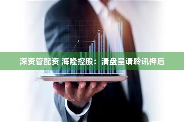 深资管配资 海隆控股：清盘呈请聆讯押后