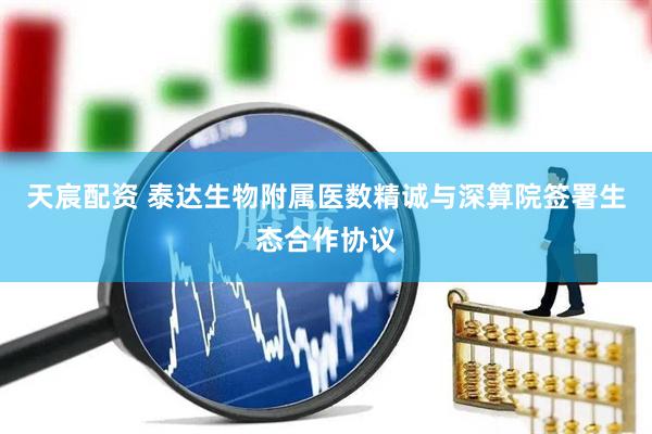 天宸配资 泰达生物附属医数精诚与深算院签署生态合作协议