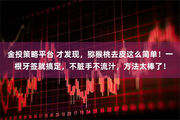 金投策略平台 才发现，猕猴桃去皮这么简单！一根牙签就搞定，不脏手不流汁，方法太棒了！