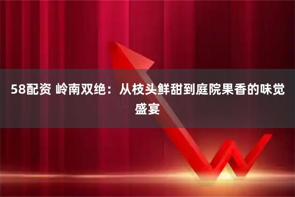 58配资 岭南双绝：从枝头鲜甜到庭院果香的味觉盛宴