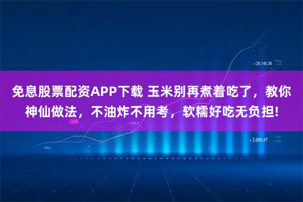 免息股票配资APP下载 玉米别再煮着吃了，教你神仙做法，不油炸不用考，软糯好吃无负担!