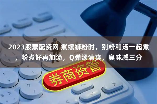 2023股票配资网 煮螺蛳粉时，别粉和汤一起煮，粉煮好再加汤，Q弹汤清爽，臭味减三分