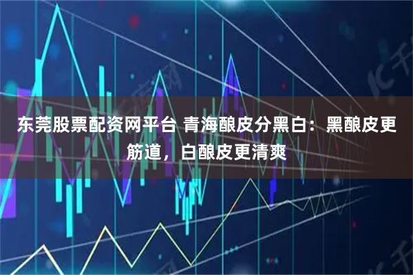 东莞股票配资网平台 青海酿皮分黑白：黑酿皮更筋道，白酿皮更清爽