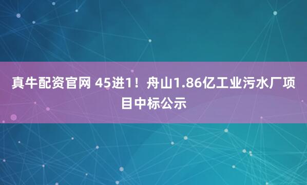 真牛配资官网 45进1！舟山1.86亿工业污水厂项目中标公示