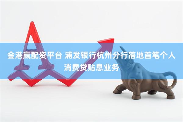 金港赢配资平台 浦发银行杭州分行落地首笔个人消费贷贴息业务