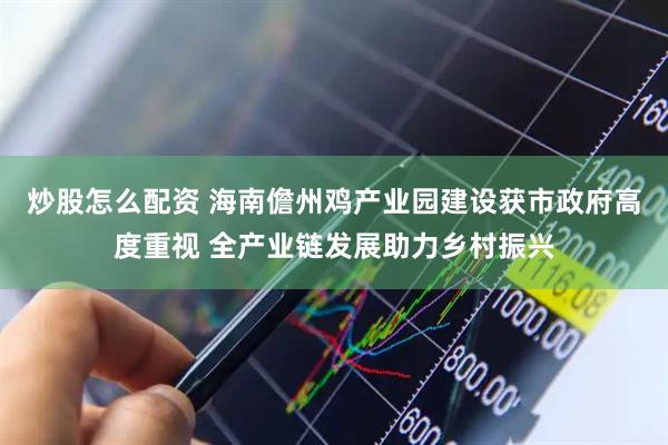 炒股怎么配资 海南儋州鸡产业园建设获市政府高度重视 全产业链发展助力乡村振兴