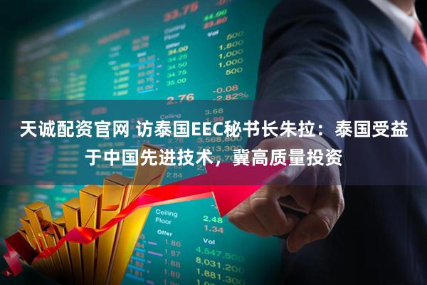天诚配资官网 访泰国EEC秘书长朱拉：泰国受益于中国先进技术，冀高质量投资