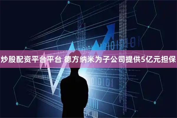 炒股配资平台平台 德方纳米为子公司提供5亿元担保