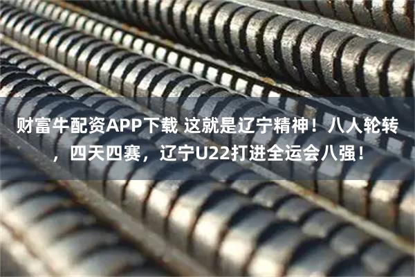 财富牛配资APP下载 这就是辽宁精神!八人轮转,四天四赛,辽宁U22打进全运会八强!