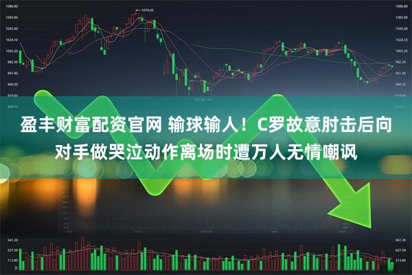 盈丰财富配资官网 输球输人！C罗故意肘击后向对手做哭泣动作离场时遭万人无情嘲讽