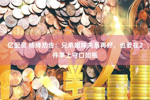 亿配资 杨绛劝告：兄弟姐妹关系再好，也要在2件事上守口如瓶